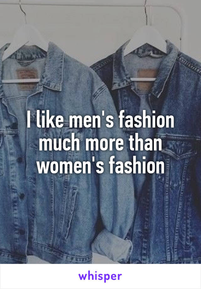 I like men's fashion much more than women's fashion