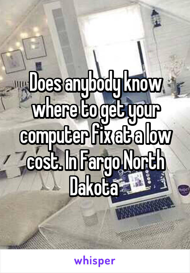 Does anybody know where to get your computer fix at a low cost. In Fargo North Dakota 