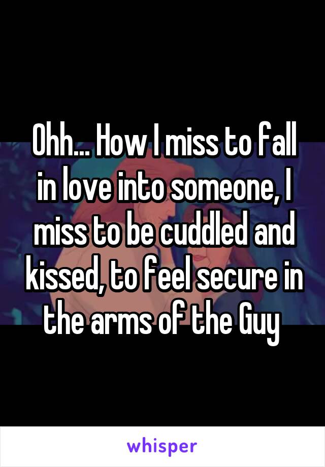 Ohh... How I miss to fall in love into someone, I miss to be cuddled and kissed, to feel secure in the arms of the Guy 