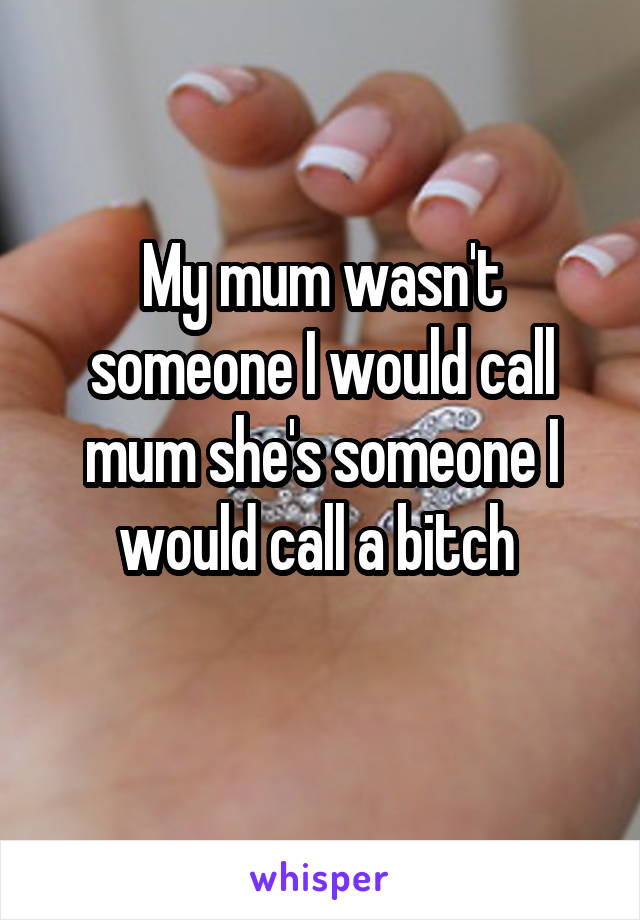 My mum wasn't someone I would call mum she's someone I would call a bitch 
