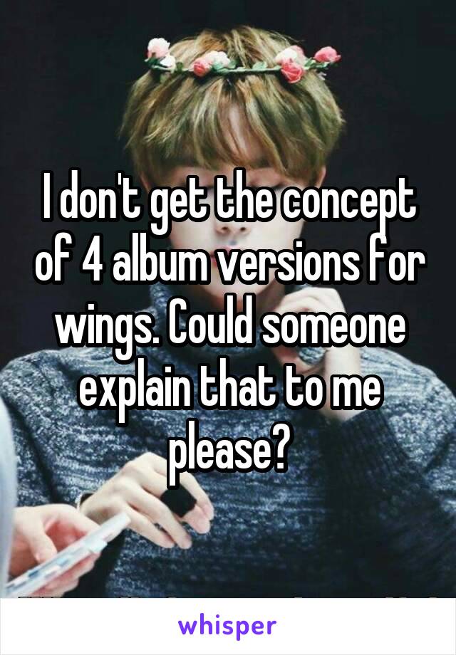 I don't get the concept of 4 album versions for wings. Could someone explain that to me please?