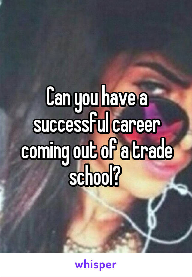 Can you have a successful career coming out of a trade school? 