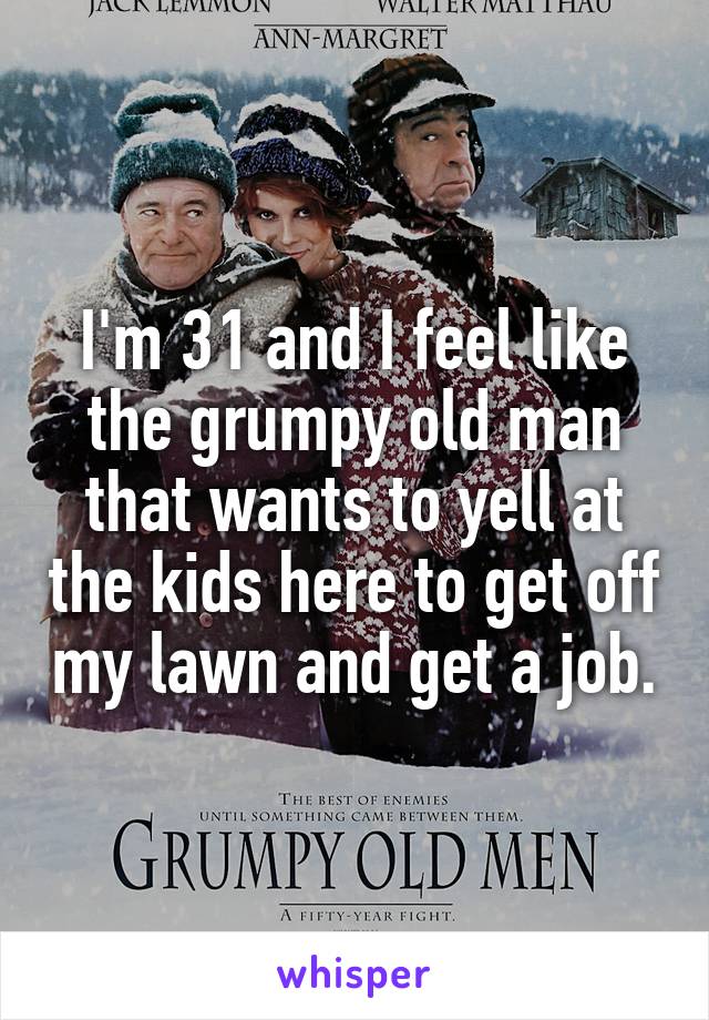 I'm 31 and I feel like the grumpy old man that wants to yell at the kids here to get off my lawn and get a job.