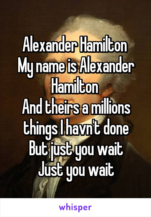 Alexander Hamilton 
My name is Alexander Hamilton 
And theirs a millions things I havn't done
But just you wait
Just you wait