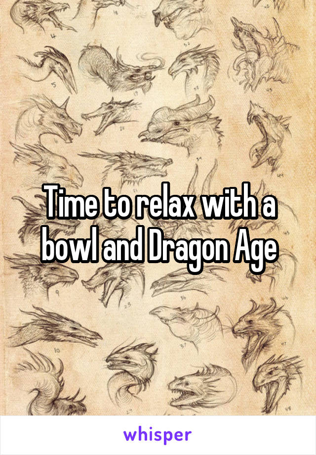 Time to relax with a bowl and Dragon Age