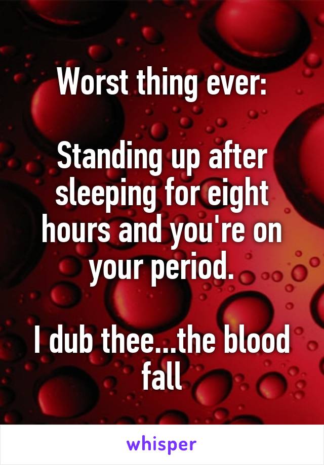 Worst thing ever:

Standing up after sleeping for eight hours and you're on your period.

I dub thee...the blood fall