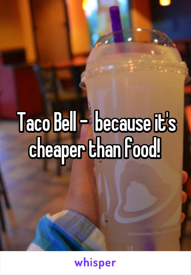 Taco Bell -  because it's cheaper than food! 