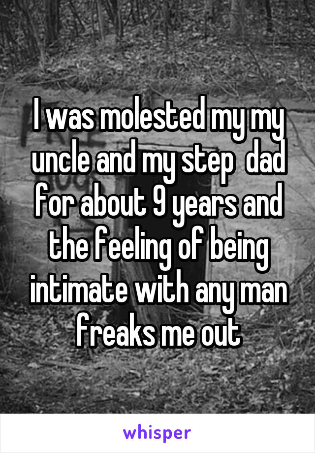 I was molested my my uncle and my step  dad for about 9 years and the feeling of being intimate with any man freaks me out
