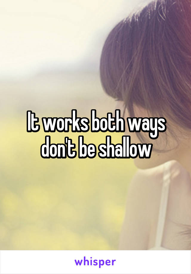 It works both ways don't be shallow