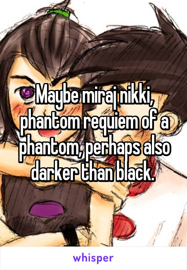 Maybe miraj nikki, phantom requiem of a phantom, perhaps also darker than black. 