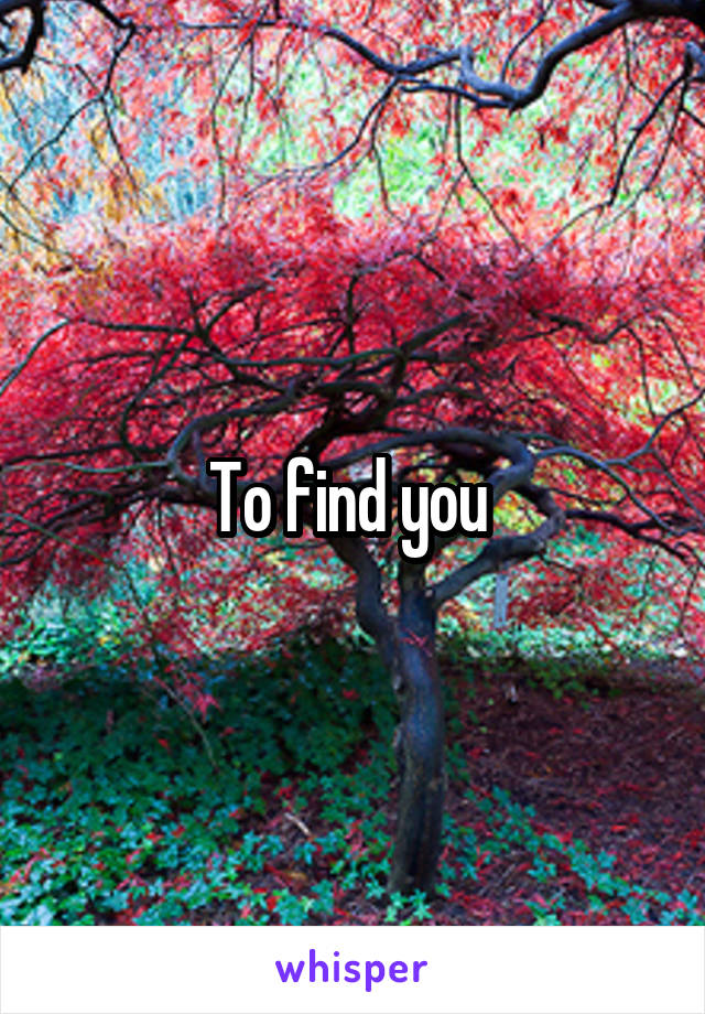 To find you 