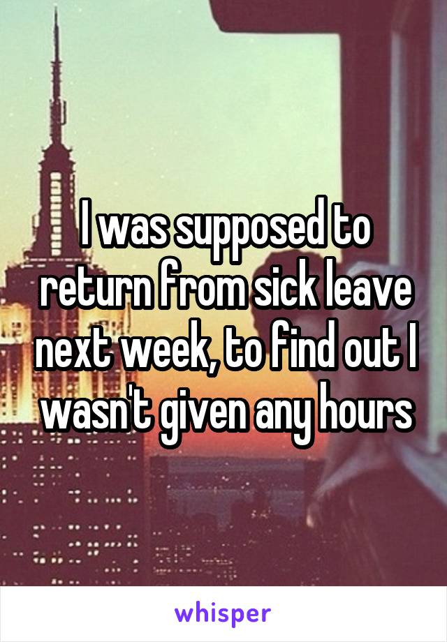 I was supposed to return from sick leave next week, to find out I wasn't given any hours