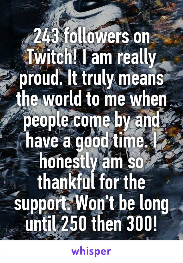 243 followers on Twitch! I am really proud. It truly means the world to me when people come by and have a good time. I honestly am so thankful for the support. Won't be long until 250 then 300!