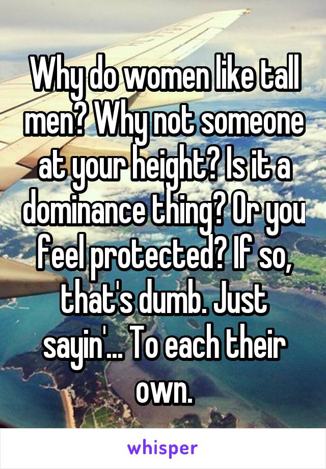 Why do women like tall men? Why not someone at your height? Is it a dominance thing? Or you feel protected? If so, that's dumb. Just sayin'... To each their own.