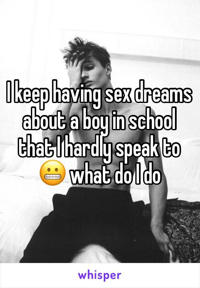 I keep having sex dreams about a boy in school that I hardly speak to 😬 what do I do 