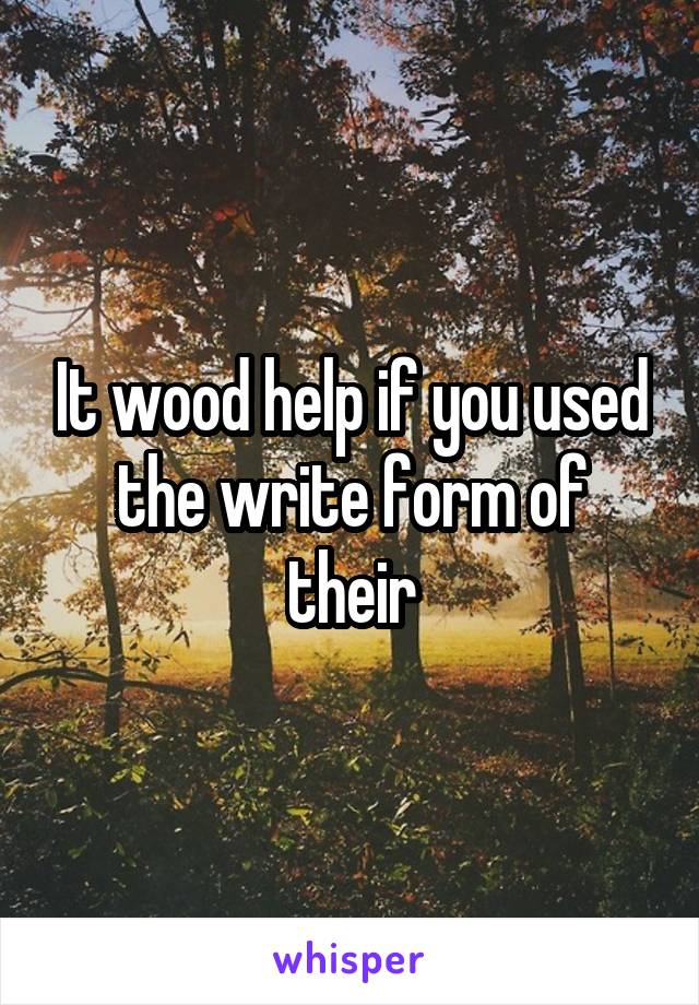 It wood help if you used the write form of their