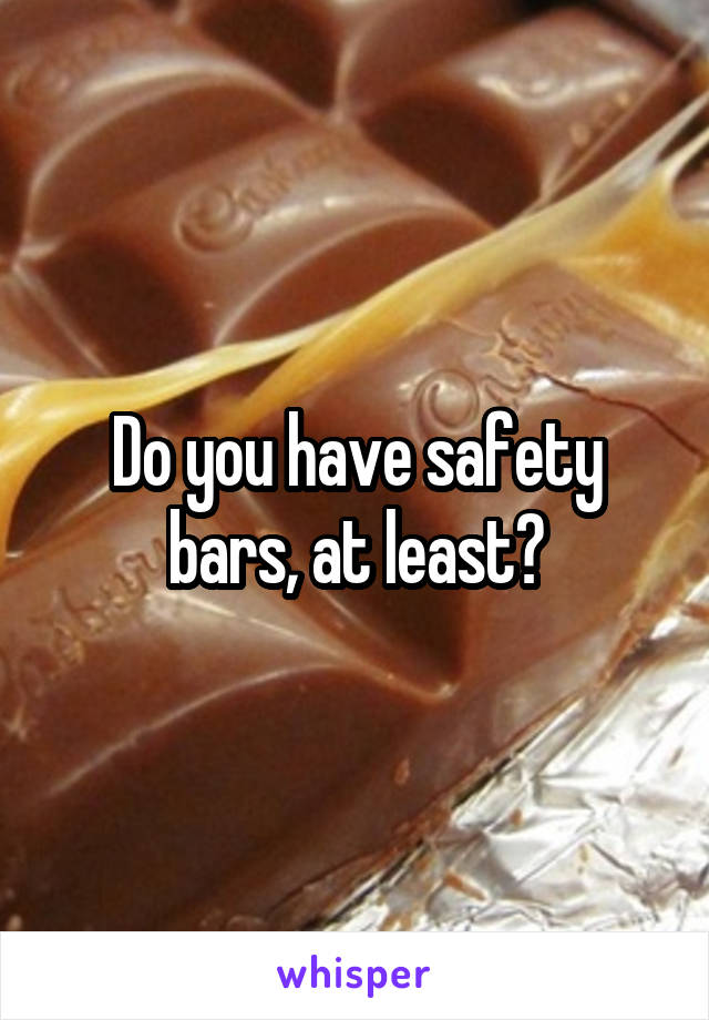Do you have safety bars, at least?