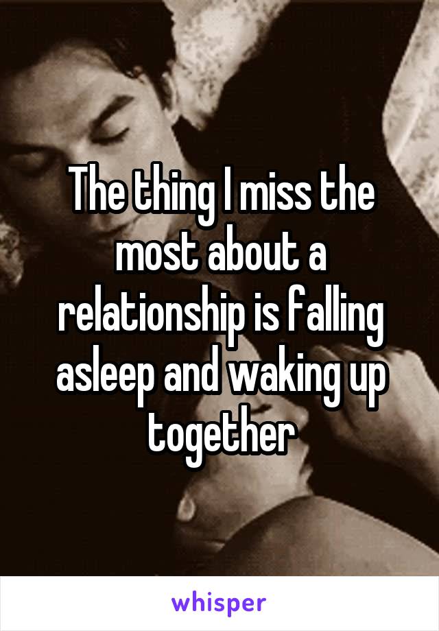 The thing I miss the most about a relationship is falling asleep and waking up together