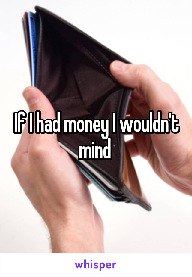 If I had money I wouldn't mind 