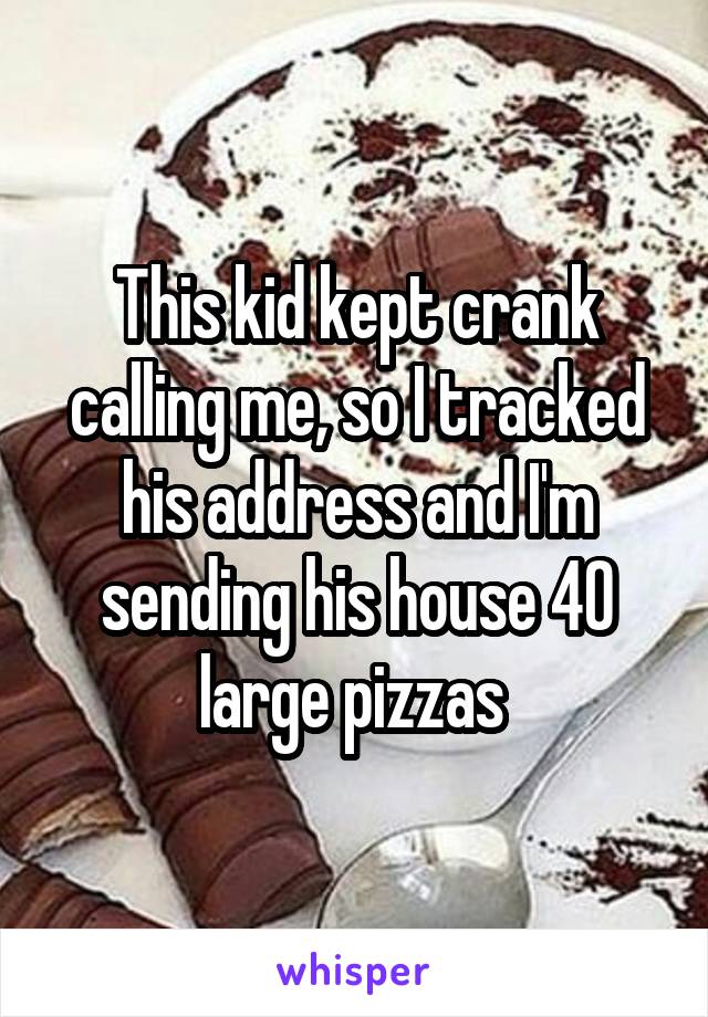 This kid kept crank calling me, so I tracked his address and I'm sending his house 40 large pizzas 
