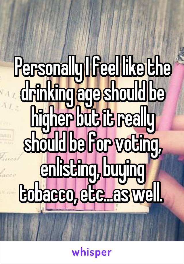Personally I feel like the drinking age should be higher but it really should be for voting, enlisting, buying tobacco, etc...as well. 