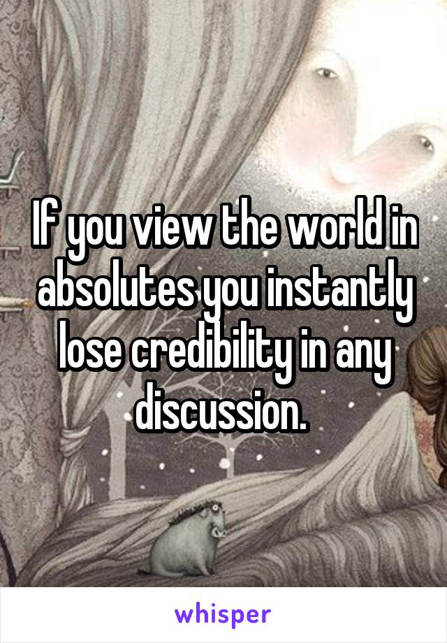 If you view the world in absolutes you instantly lose credibility in any discussion. 