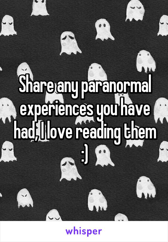 Share any paranormal experiences you have had, I love reading them :)