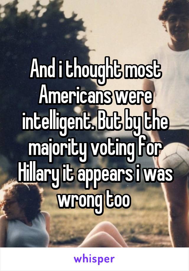 And i thought most Americans were intelligent. But by the majority voting for Hillary it appears i was wrong too 