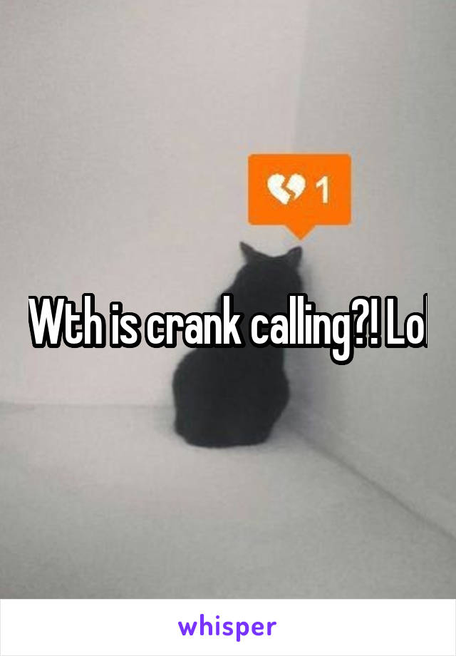 Wth is crank calling?! Lol