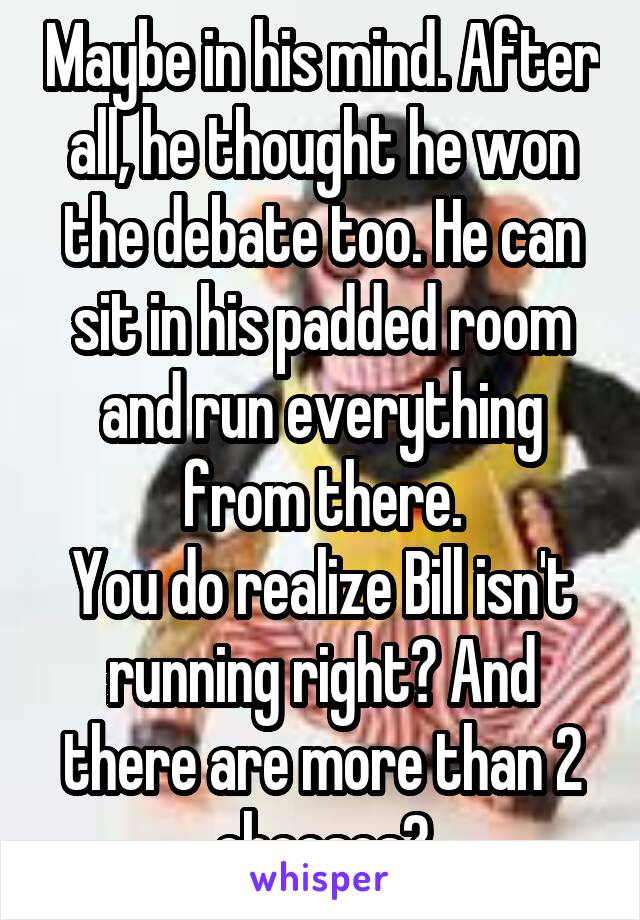 Maybe in his mind. After all, he thought he won the debate too. He can sit in his padded room and run everything from there.
You do realize Bill isn't running right? And there are more than 2 chooses?