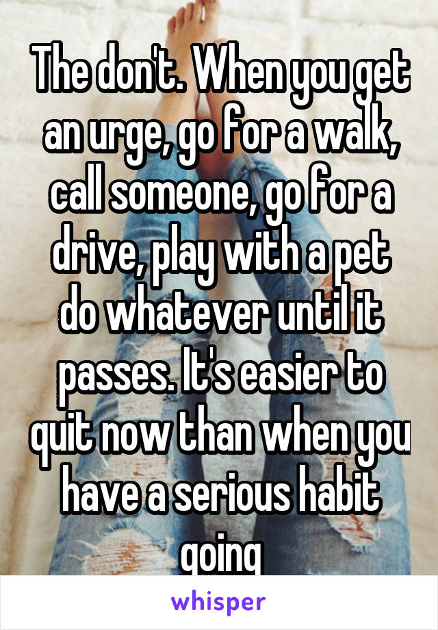 The don't. When you get an urge, go for a walk, call someone, go for a drive, play with a pet do whatever until it passes. It's easier to quit now than when you have a serious habit going