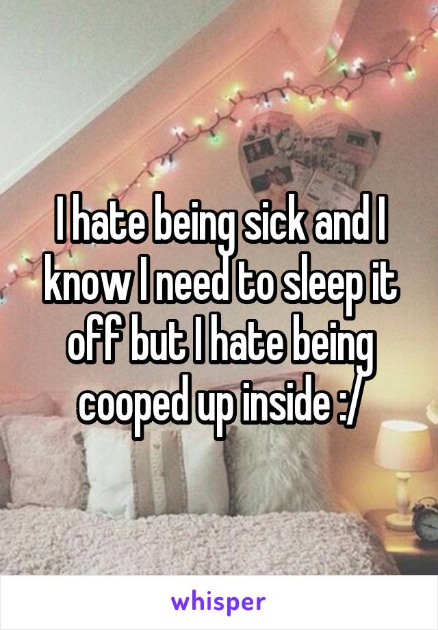 I hate being sick and I know I need to sleep it off but I hate being cooped up inside :/