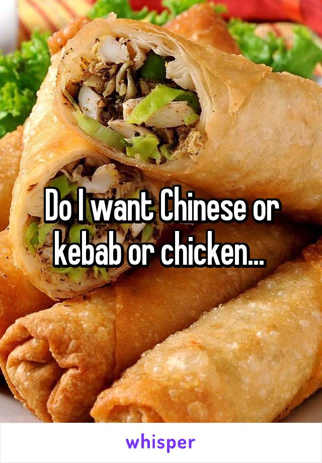 Do I want Chinese or kebab or chicken... 