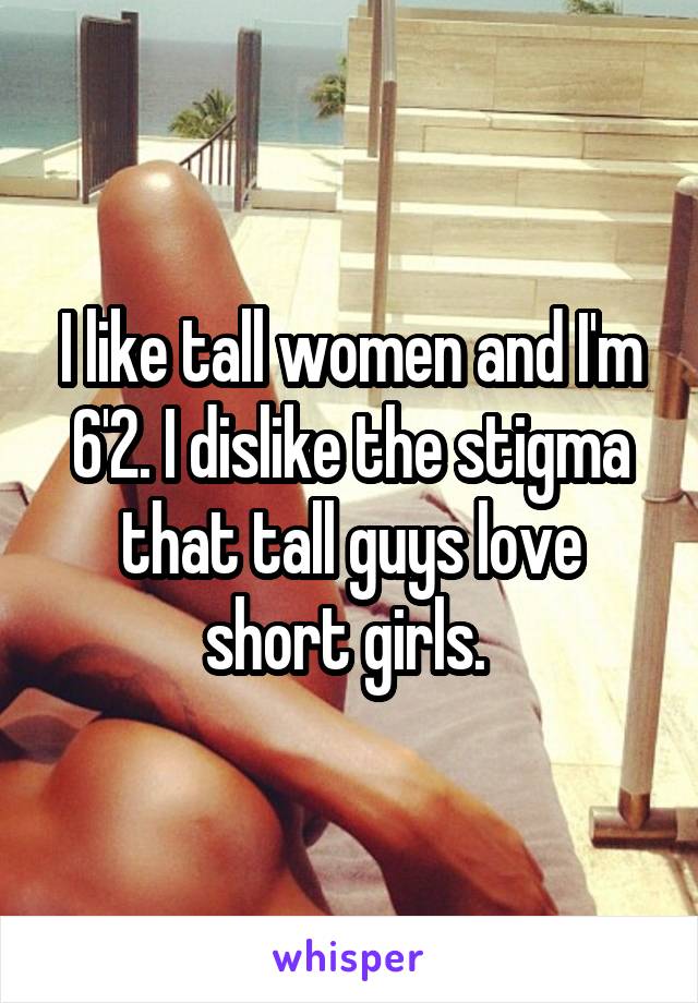 I like tall women and I'm 6'2. I dislike the stigma that tall guys love short girls. 