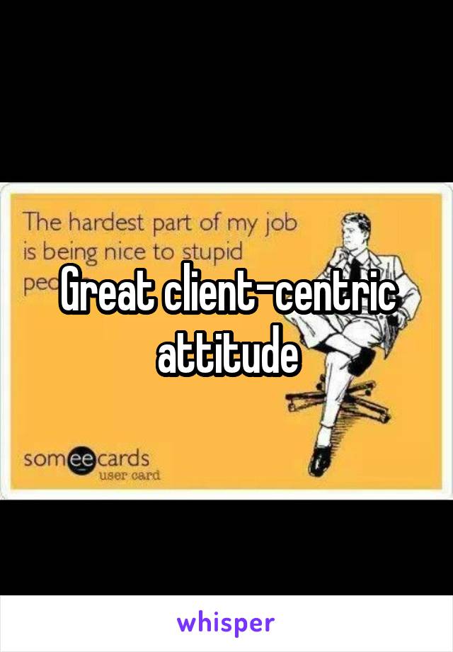 Great client-centric attitude