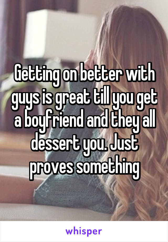 Getting on better with guys is great till you get a boyfriend and they all dessert you. Just proves something