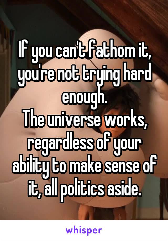 If you can't fathom it, you're not trying hard enough.
The universe works, regardless of your ability to make sense of it, all politics aside.