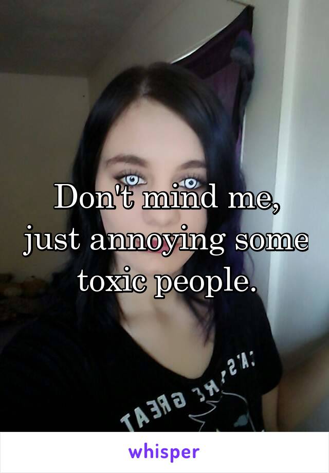 Don't mind me, just annoying some toxic people.