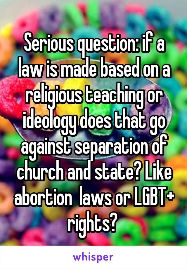 Serious question: if a law is made based on a religious teaching or ideology does that go against separation of church and state? Like abortion  laws or LGBT+ rights? 
