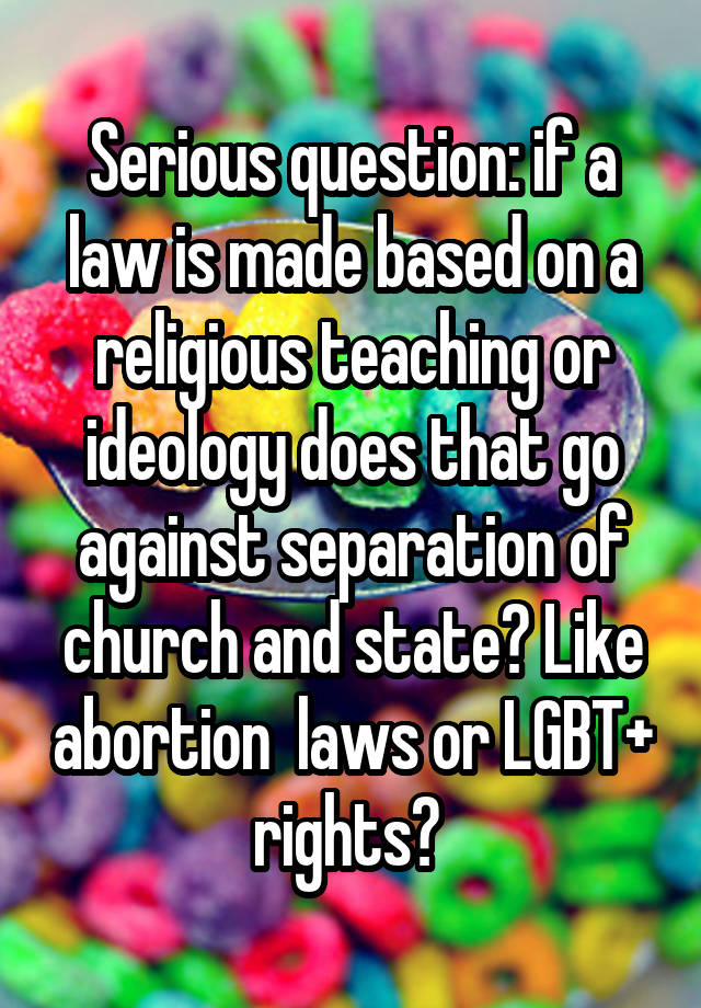 Serious question: if a law is made based on a religious teaching or ideology does that go against separation of church and state? Like abortion  laws or LGBT+ rights? 