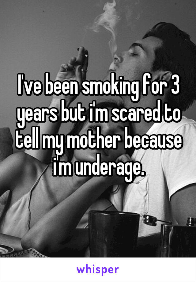 I've been smoking for 3 years but i'm scared to tell my mother because i'm underage.
