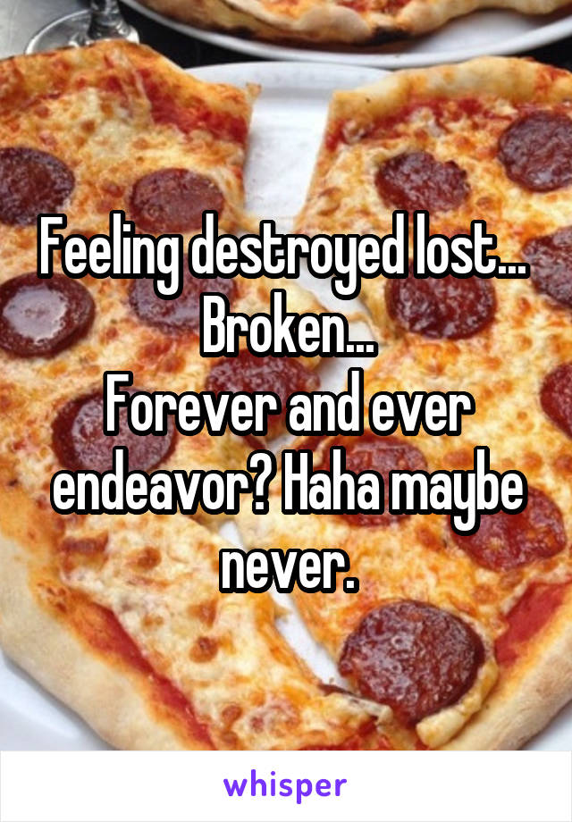 Feeling destroyed lost... 
Broken...
Forever and ever endeavor? Haha maybe never.
