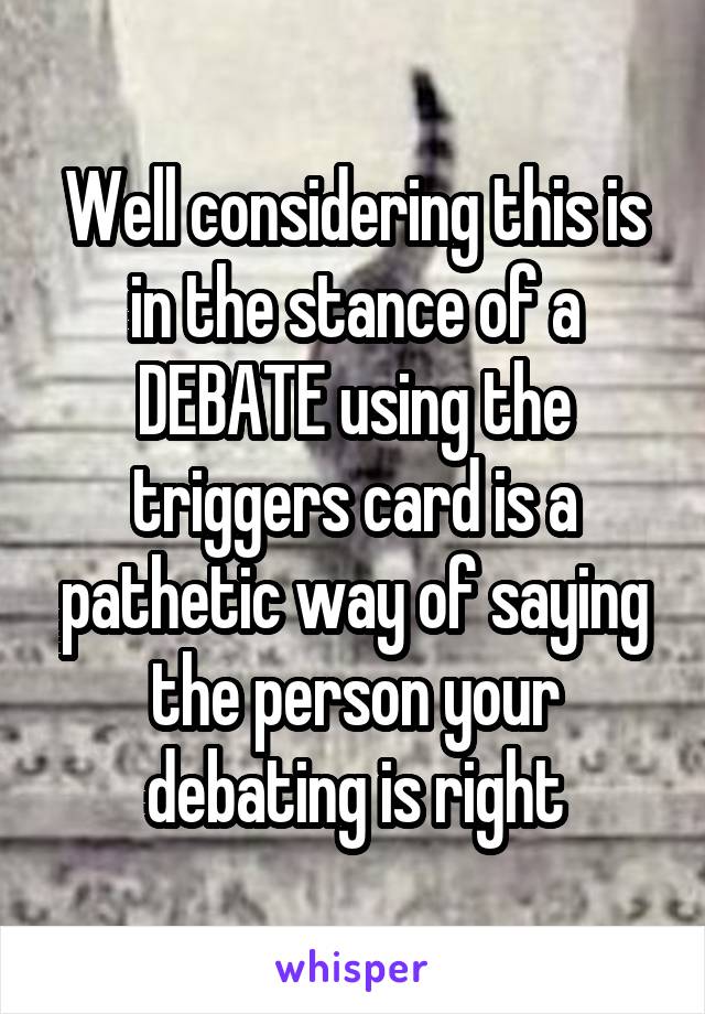 Well considering this is in the stance of a DEBATE using the triggers card is a pathetic way of saying the person your debating is right