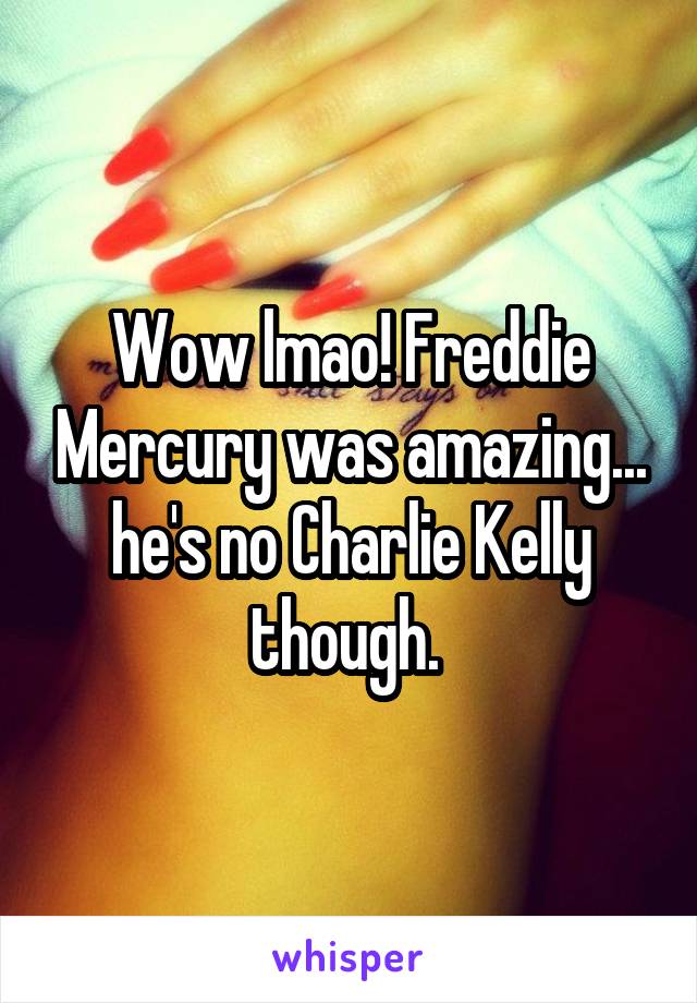Wow lmao! Freddie Mercury was amazing... he's no Charlie Kelly though. 