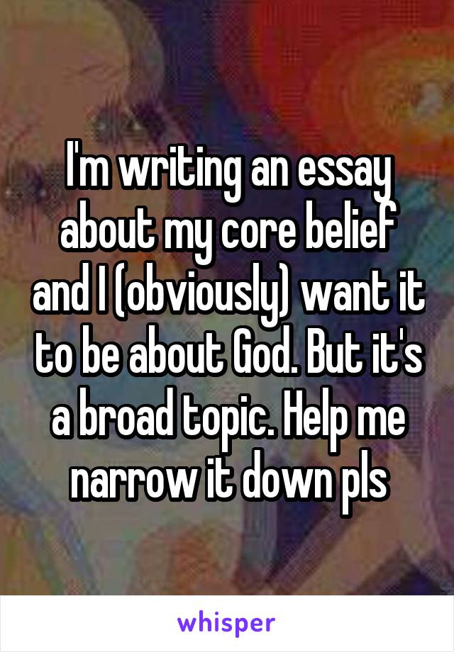 I'm writing an essay about my core belief and I (obviously) want it to be about God. But it's a broad topic. Help me narrow it down pls