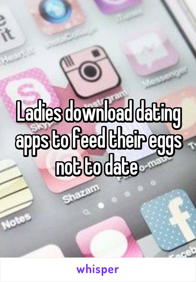 Ladies download dating apps to feed their eggs not to date 