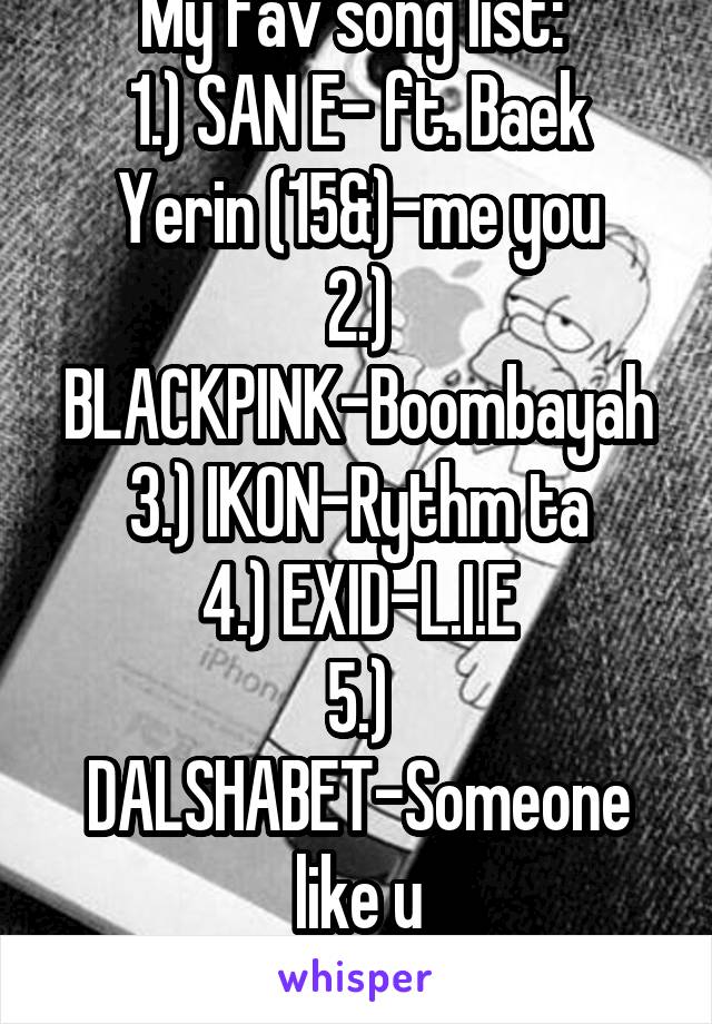 My fav song list: 
1.) SAN E- ft. Baek Yerin (15&)-me you
2.) BLACKPINK-Boombayah
3.) IKON-Rythm ta
4.) EXID-L.I.E
5.) DALSHABET-Someone like u
