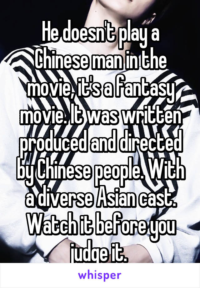He doesn't play a Chinese man in the movie, it's a fantasy movie. It was written produced and directed by Chinese people. With a diverse Asian cast. Watch it before you judge it. 