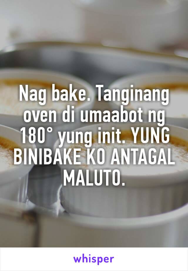 Nag bake. Tanginang oven di umaabot ng 180° yung init. YUNG BINIBAKE KO ANTAGAL MALUTO.
