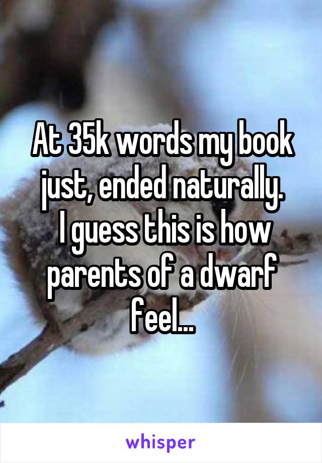 At 35k words my book just, ended naturally.
 I guess this is how parents of a dwarf feel...